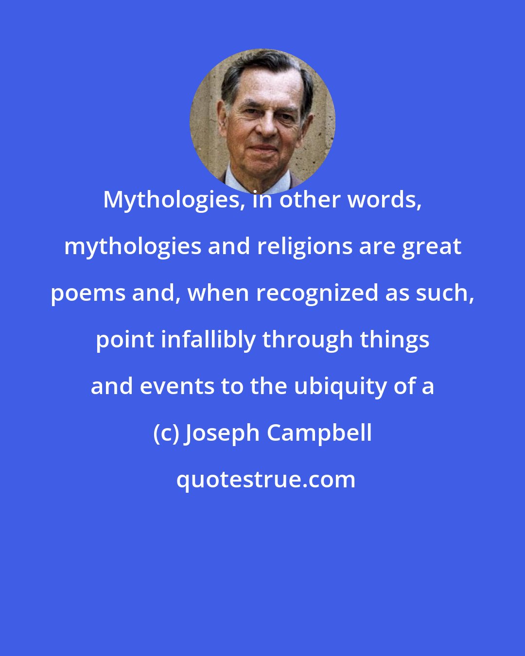 Joseph Campbell: Mythologies, in other words, mythologies and religions are great poems and, when recognized as such, point infallibly through things and events to the ubiquity of a