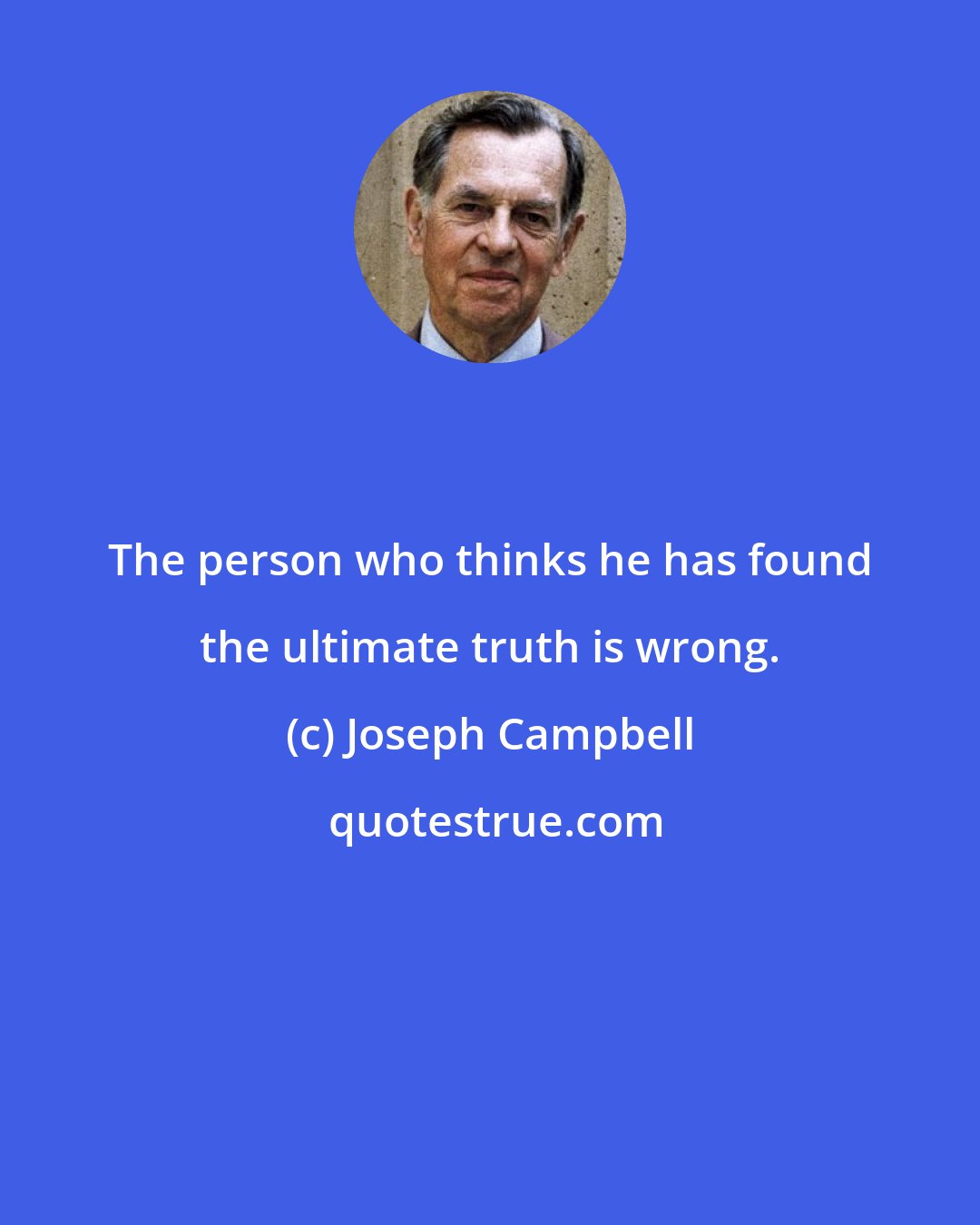 Joseph Campbell: The person who thinks he has found the ultimate truth is wrong.