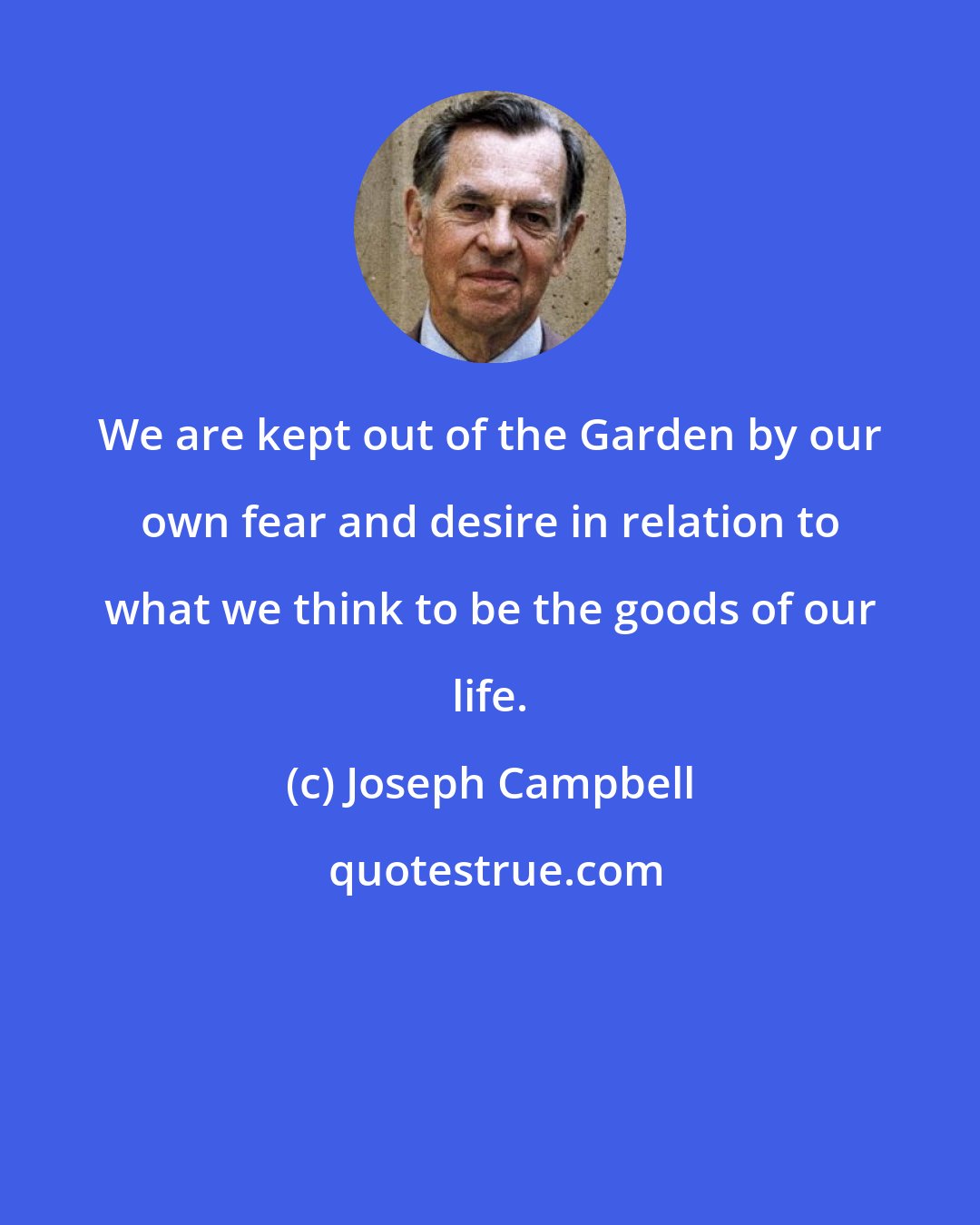 Joseph Campbell: We are kept out of the Garden by our own fear and desire in relation to what we think to be the goods of our life.