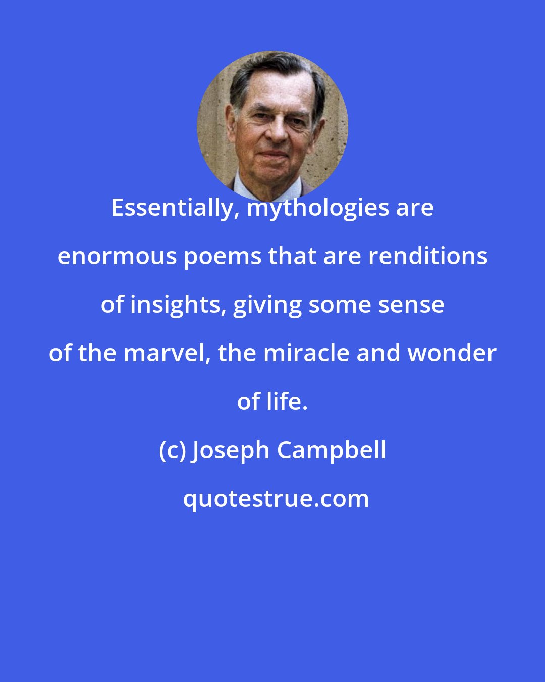 Joseph Campbell: Essentially, mythologies are enormous poems that are renditions of insights, giving some sense of the marvel, the miracle and wonder of life.