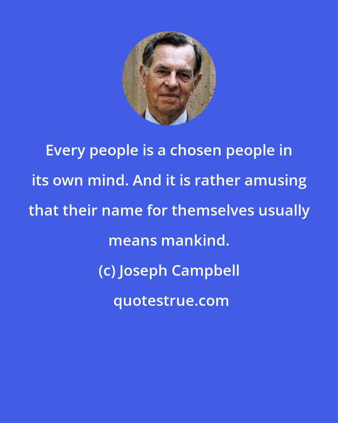 Joseph Campbell: Every people is a chosen people in its own mind. And it is rather amusing that their name for themselves usually means mankind.