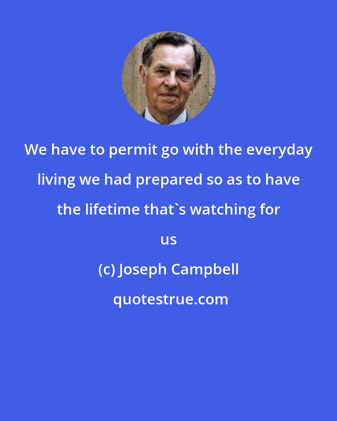 Joseph Campbell: We have to permit go with the everyday living we had prepared so as to have the lifetime that's watching for us