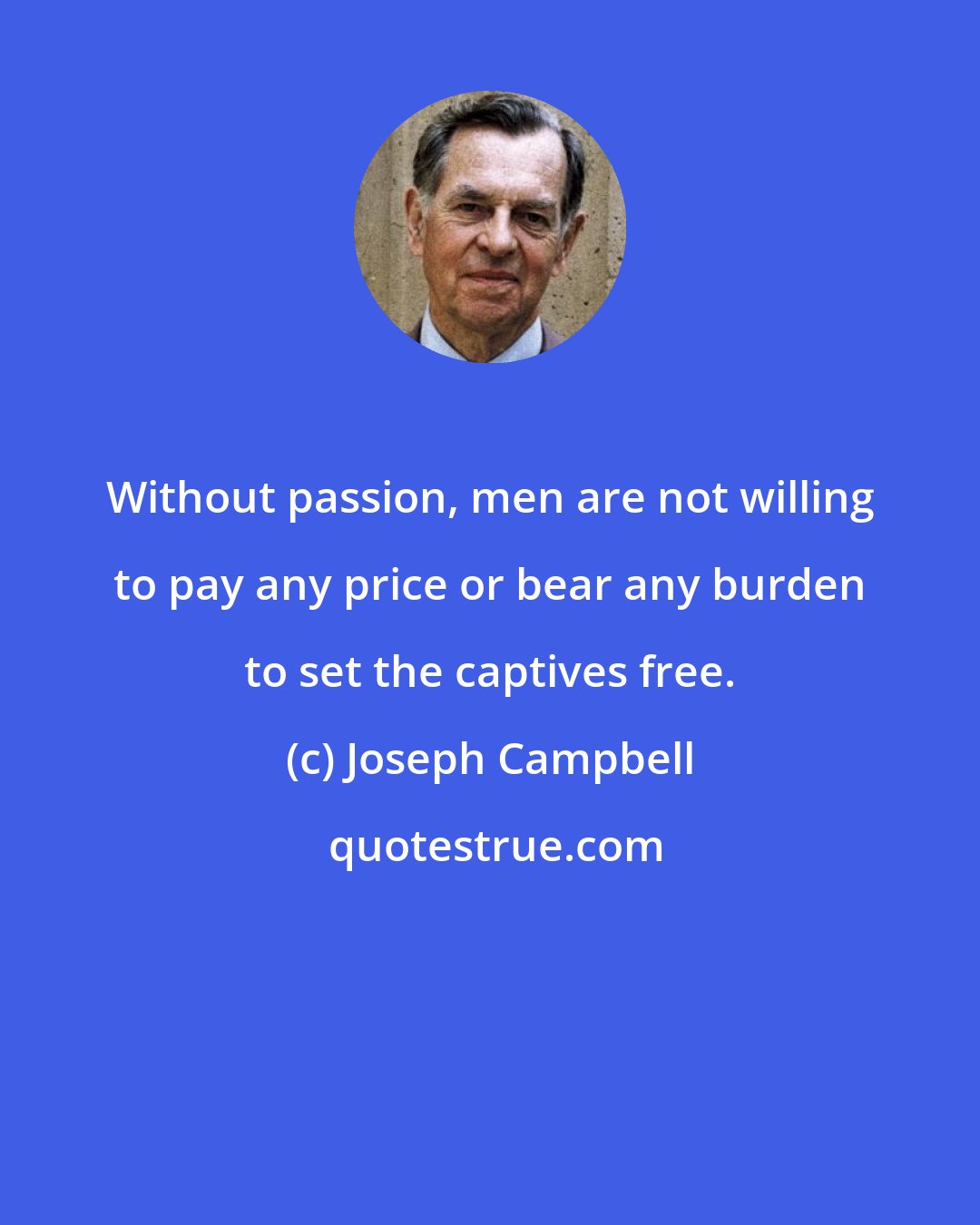 Joseph Campbell: Without passion, men are not willing to pay any price or bear any burden to set the captives free.