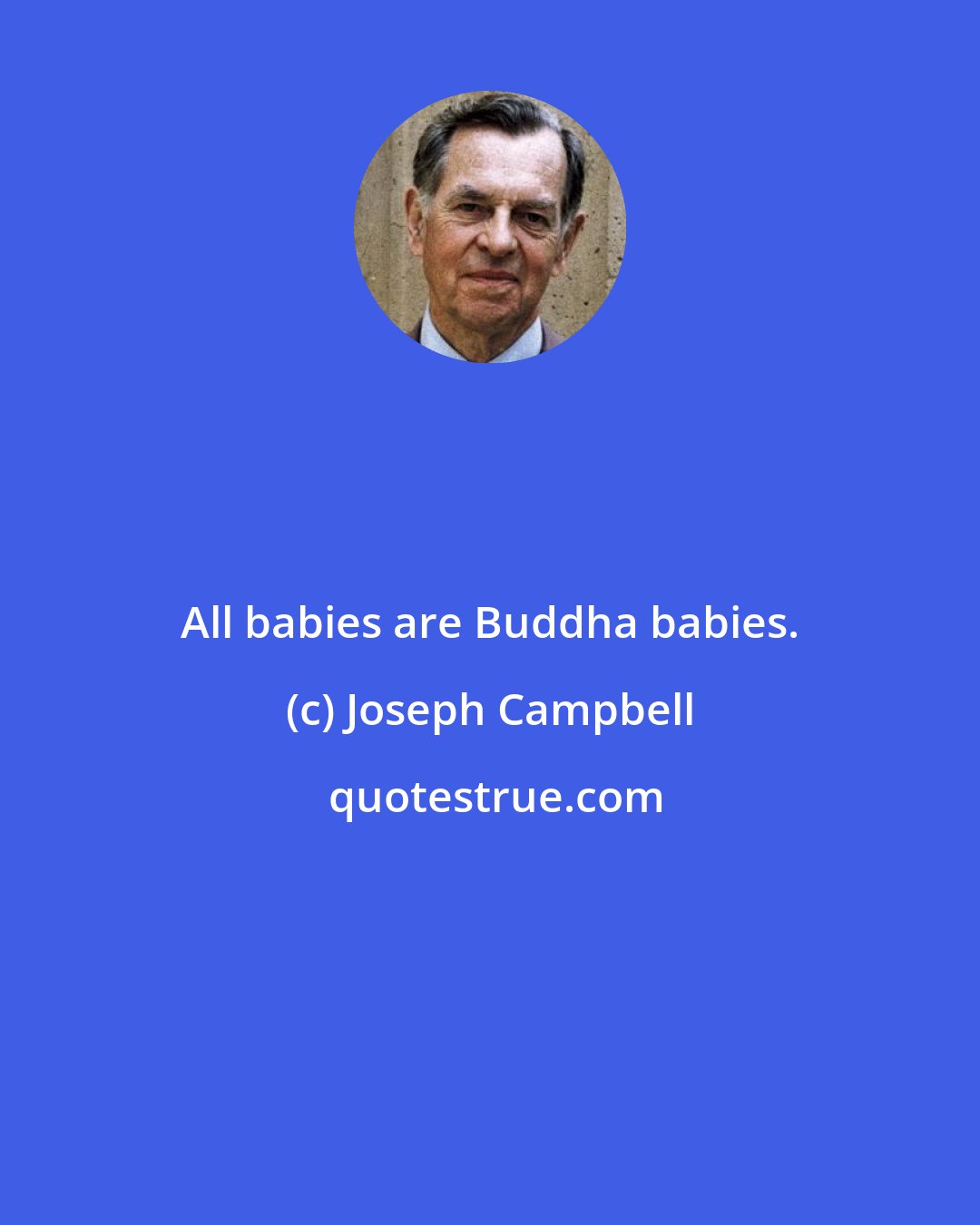 Joseph Campbell: All babies are Buddha babies.