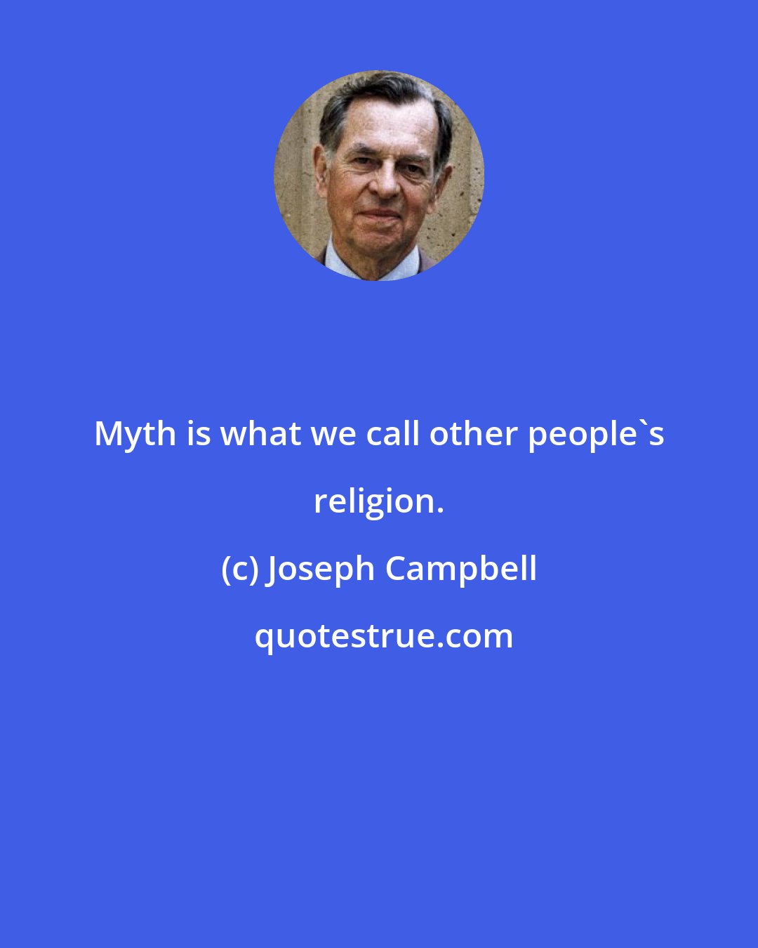 Joseph Campbell: Myth is what we call other people's religion.