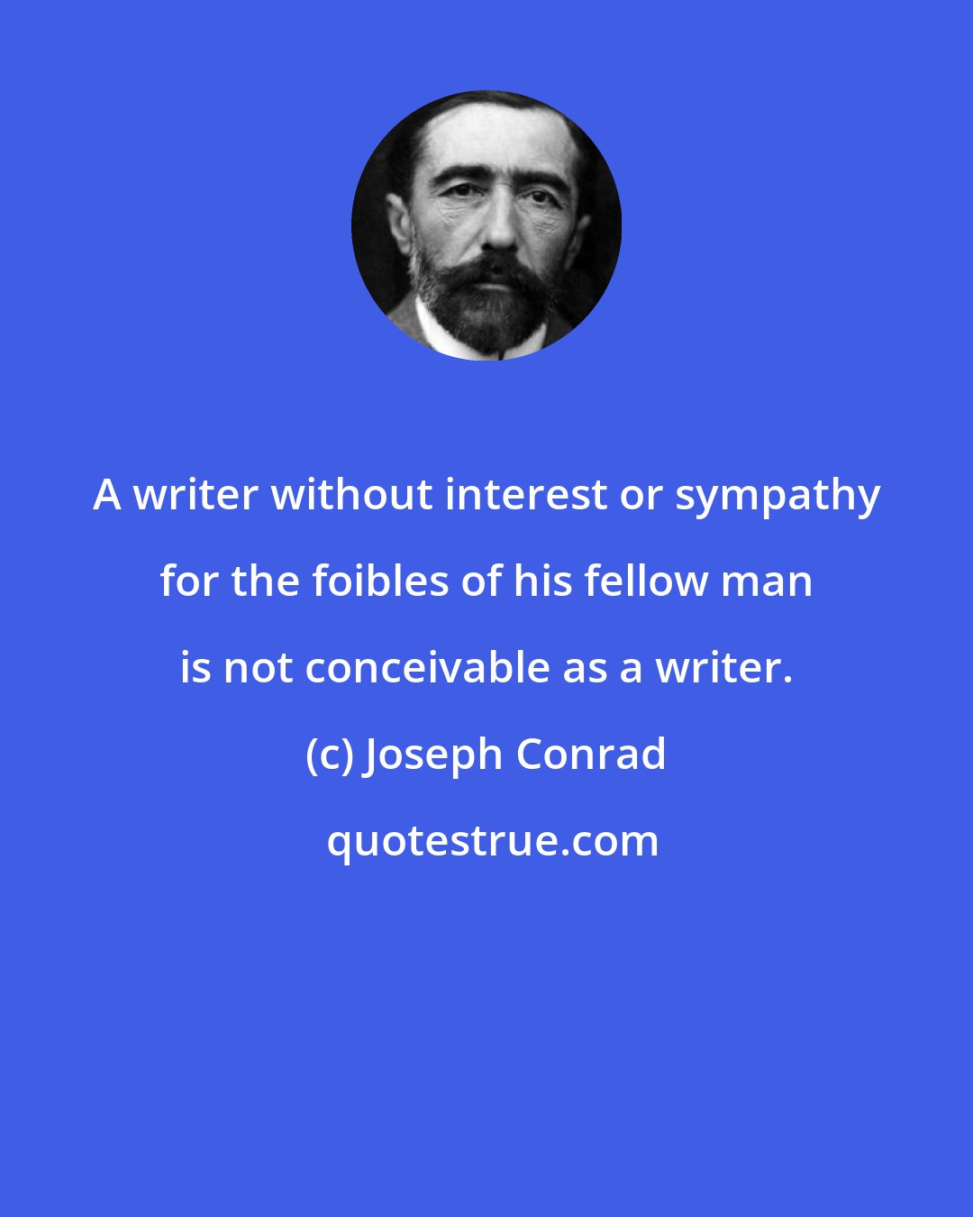 Joseph Conrad: A writer without interest or sympathy for the foibles of his fellow man is not conceivable as a writer.