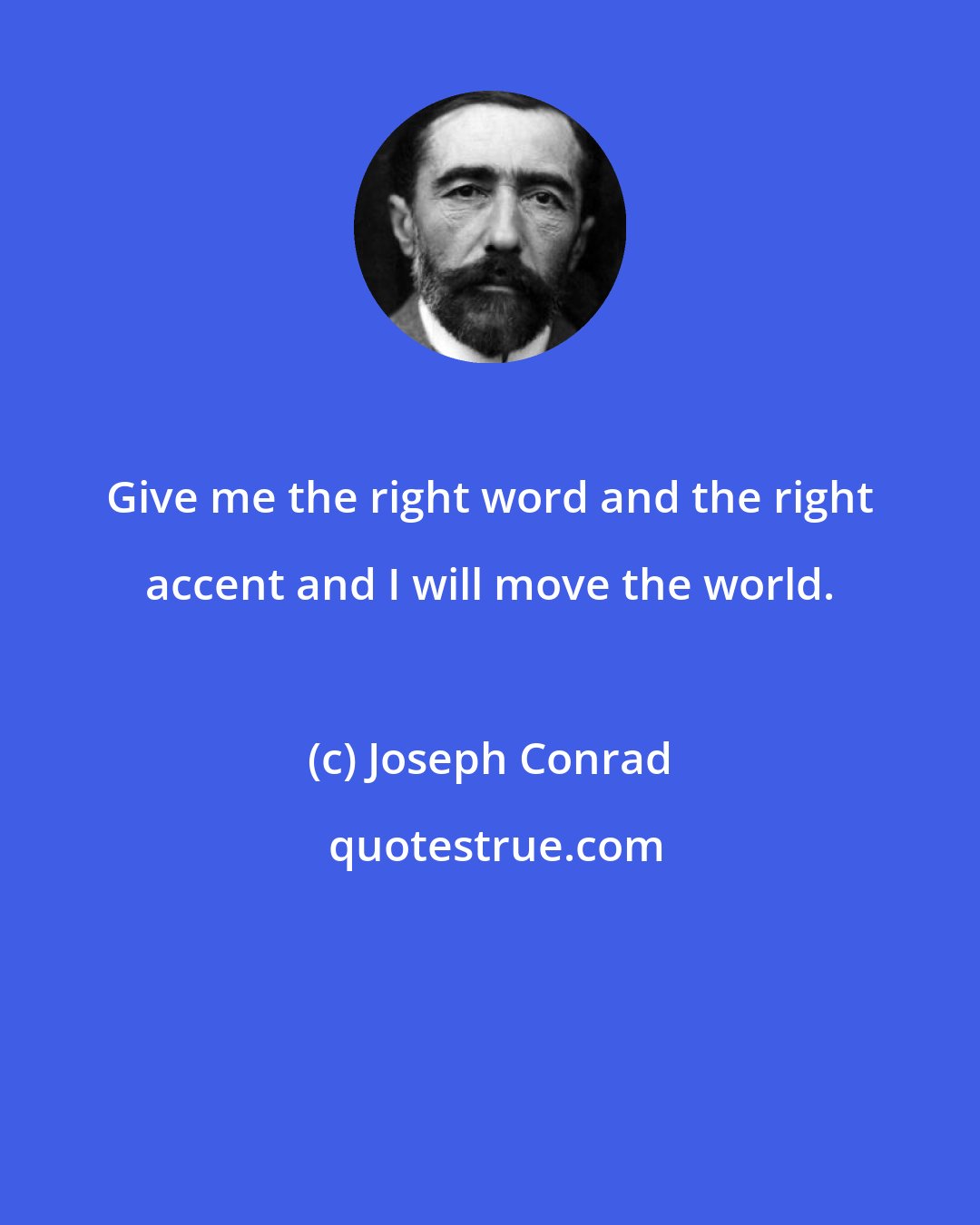 Joseph Conrad: Give me the right word and the right accent and I will move the world.