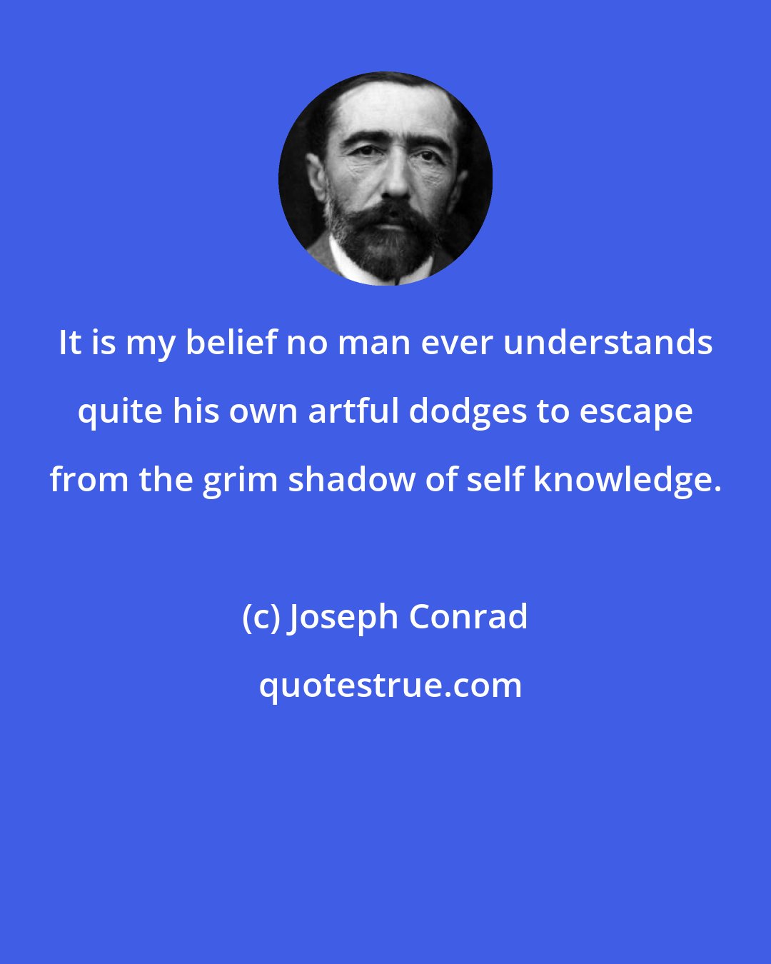 Joseph Conrad: It is my belief no man ever understands quite his own artful dodges to escape from the grim shadow of self knowledge.