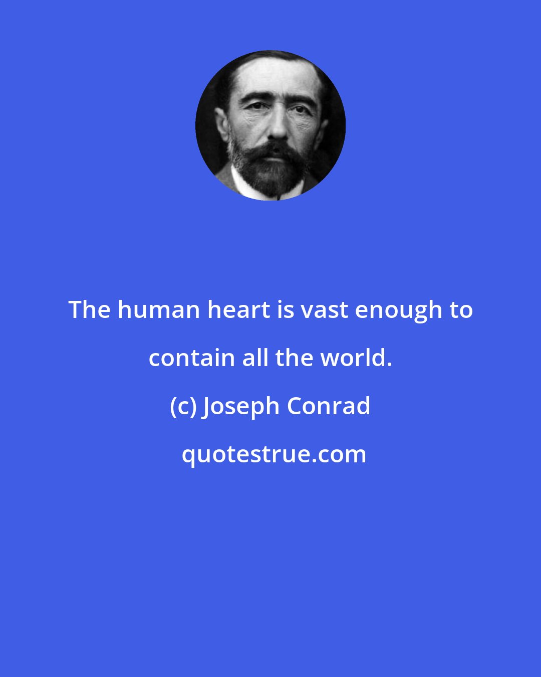 Joseph Conrad: The human heart is vast enough to contain all the world.