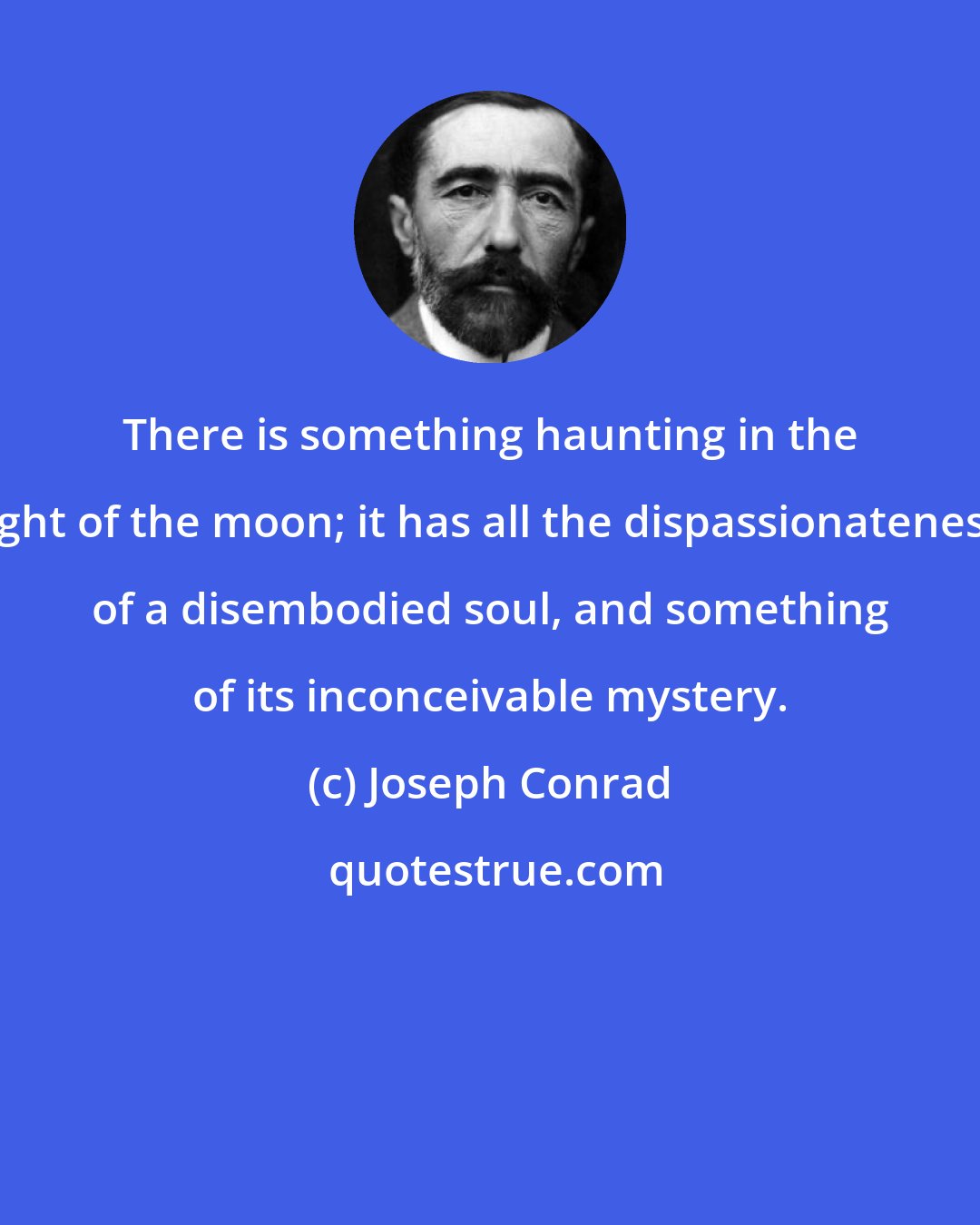 Joseph Conrad: There is something haunting in the light of the moon; it has all the dispassionateness of a disembodied soul, and something of its inconceivable mystery.