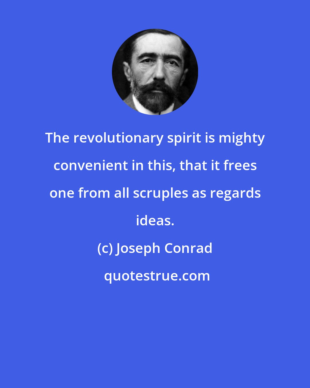 Joseph Conrad: The revolutionary spirit is mighty convenient in this, that it frees one from all scruples as regards ideas.