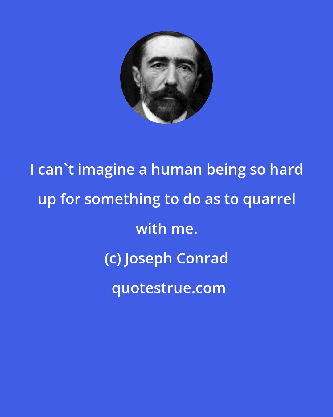 Joseph Conrad: I can't imagine a human being so hard up for something to do as to quarrel with me.