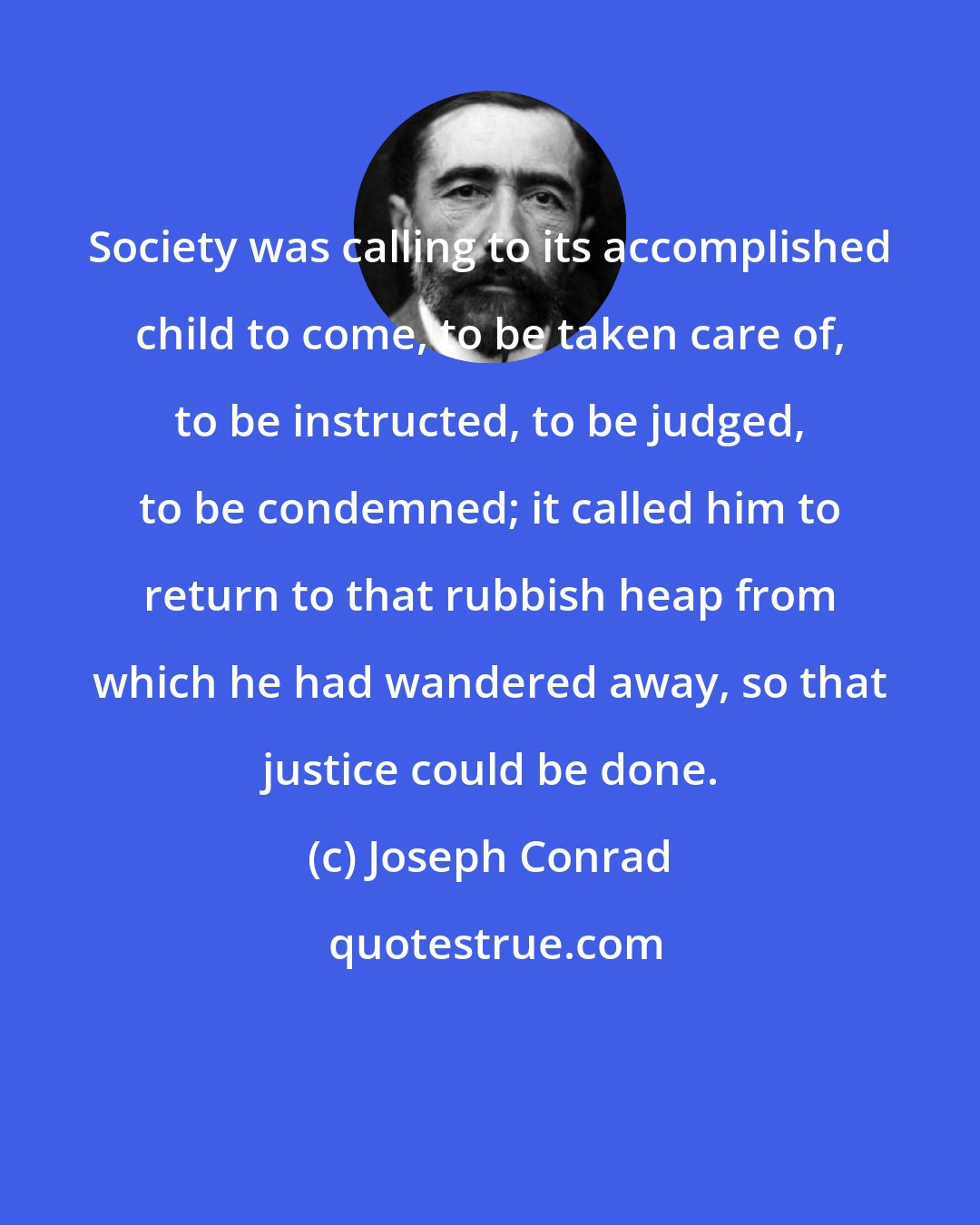 Joseph Conrad: Society was calling to its accomplished child to come, to be taken care of, to be instructed, to be judged, to be condemned; it called him to return to that rubbish heap from which he had wandered away, so that justice could be done.