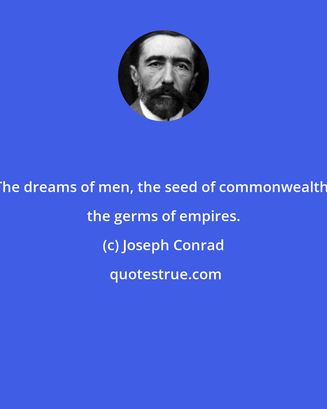 Joseph Conrad: The dreams of men, the seed of commonwealth, the germs of empires.