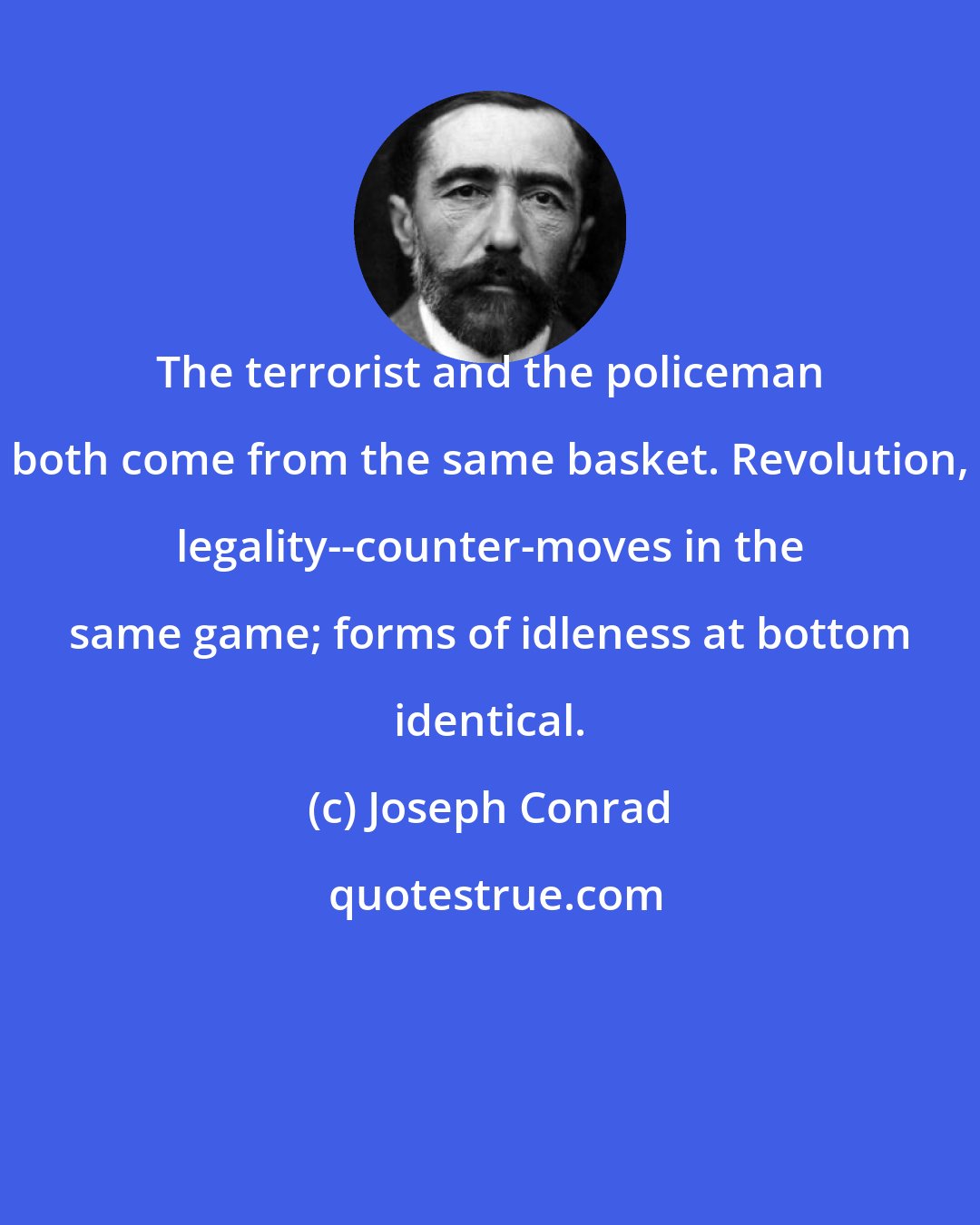 Joseph Conrad: The terrorist and the policeman both come from the same basket. Revolution, legality--counter-moves in the same game; forms of idleness at bottom identical.