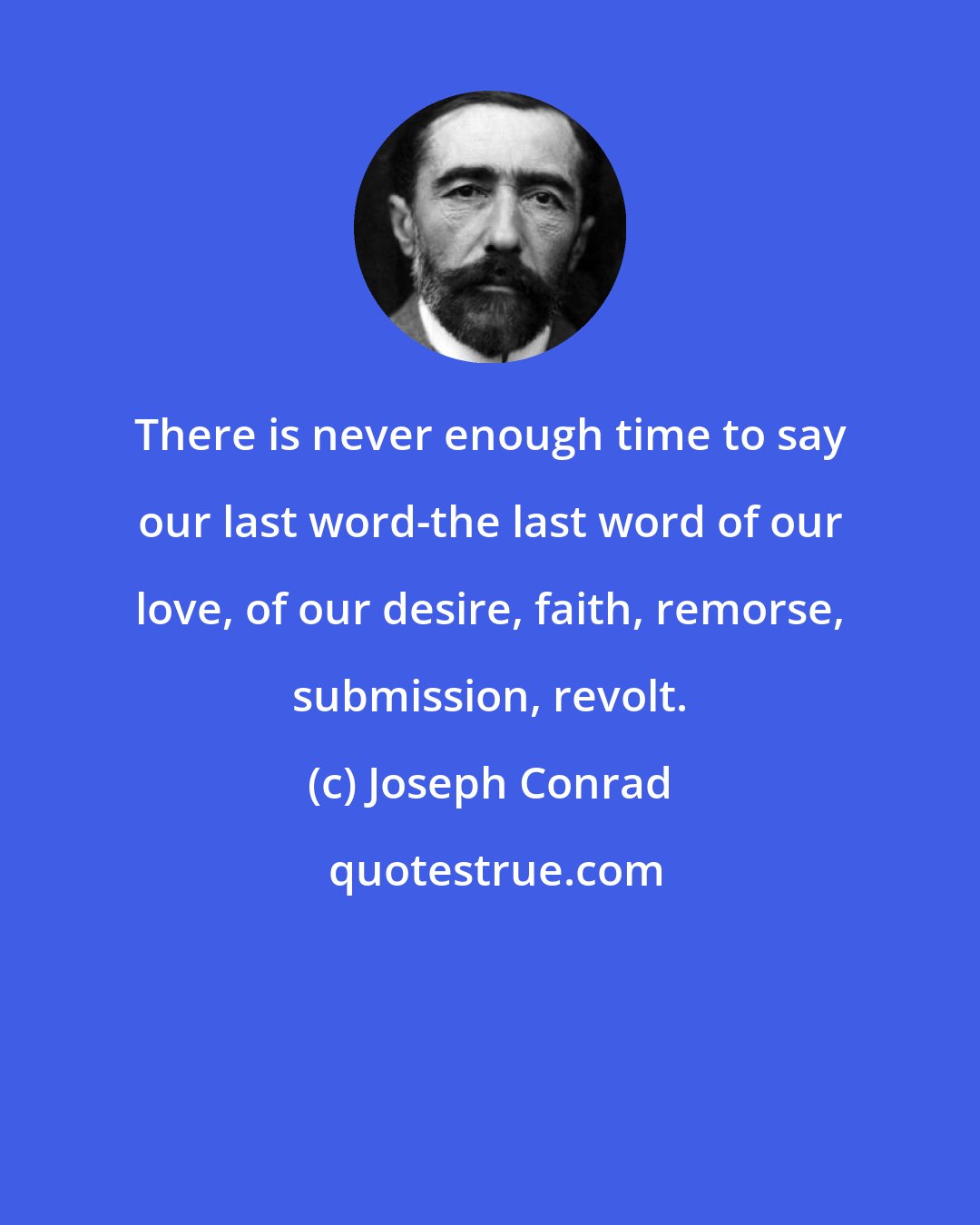 Joseph Conrad: There is never enough time to say our last word-the last word of our love, of our desire, faith, remorse, submission, revolt.