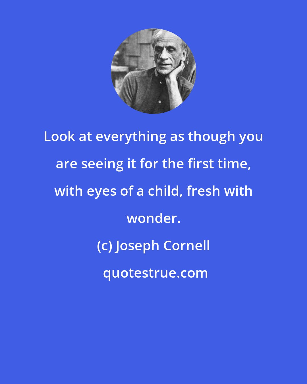 Joseph Cornell: Look at everything as though you are seeing it for the first time, with eyes of a child, fresh with wonder.