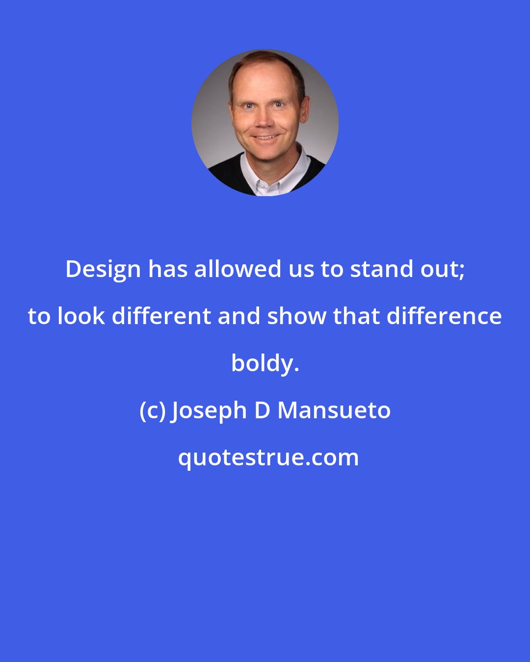 Joseph D Mansueto: Design has allowed us to stand out; to look different and show that difference boldy.