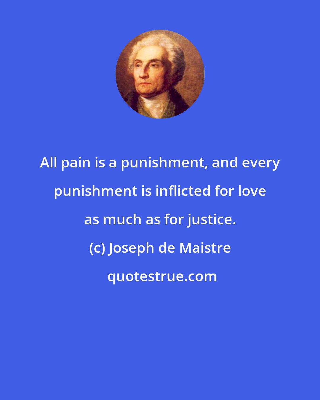 Joseph de Maistre: All pain is a punishment, and every punishment is inflicted for love as much as for justice.