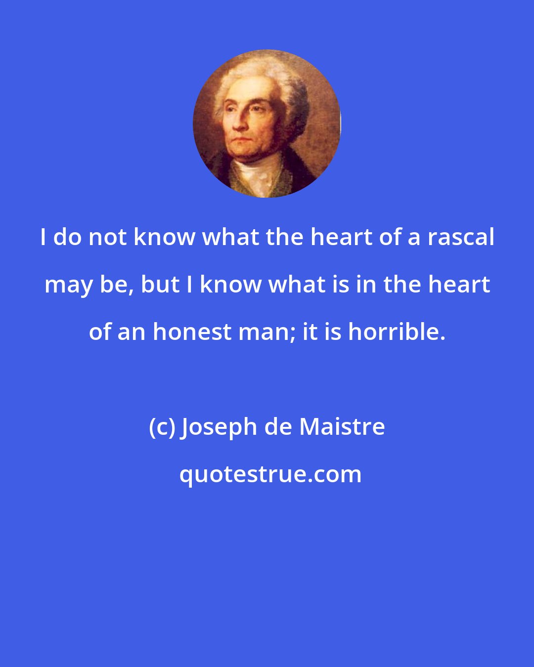 Joseph de Maistre: I do not know what the heart of a rascal may be, but I know what is in the heart of an honest man; it is horrible.