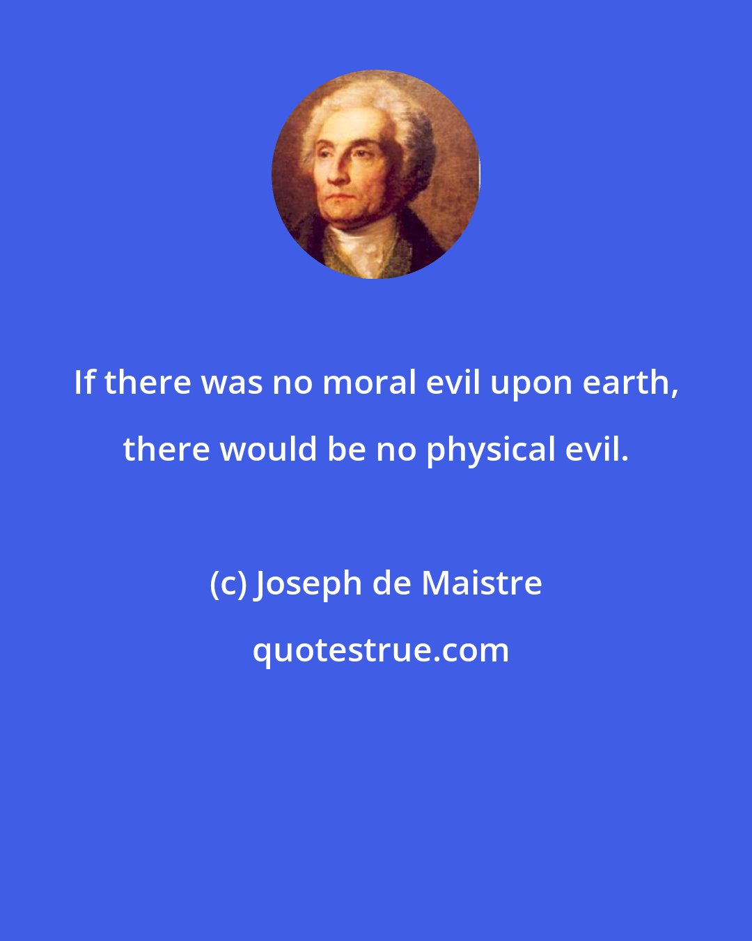 Joseph de Maistre: If there was no moral evil upon earth, there would be no physical evil.