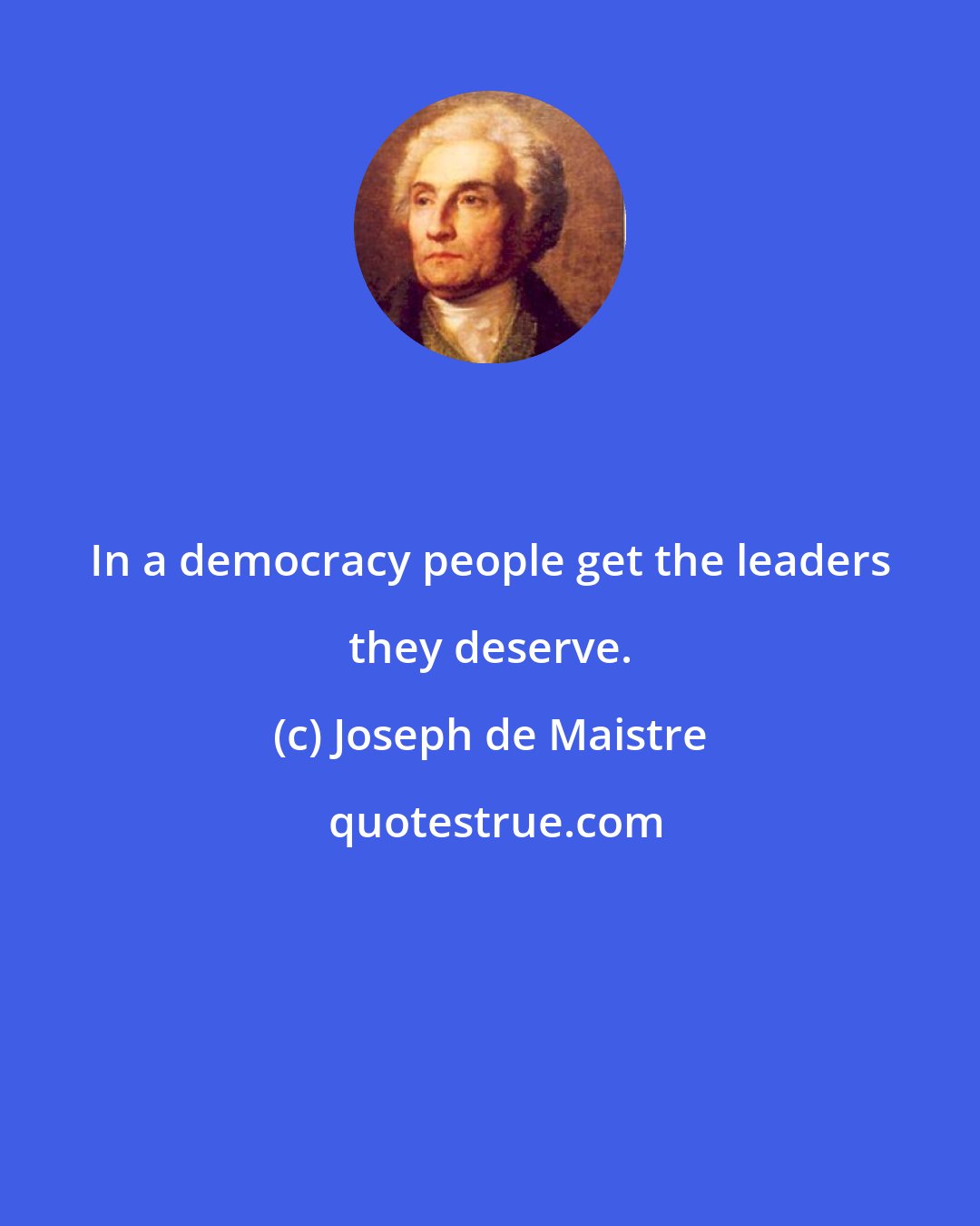 Joseph de Maistre: In a democracy people get the leaders they deserve.