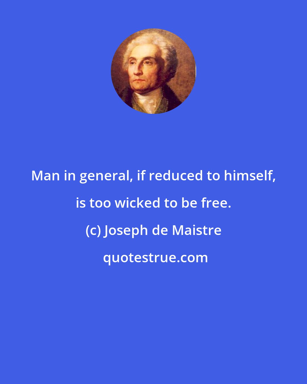 Joseph de Maistre: Man in general, if reduced to himself, is too wicked to be free.