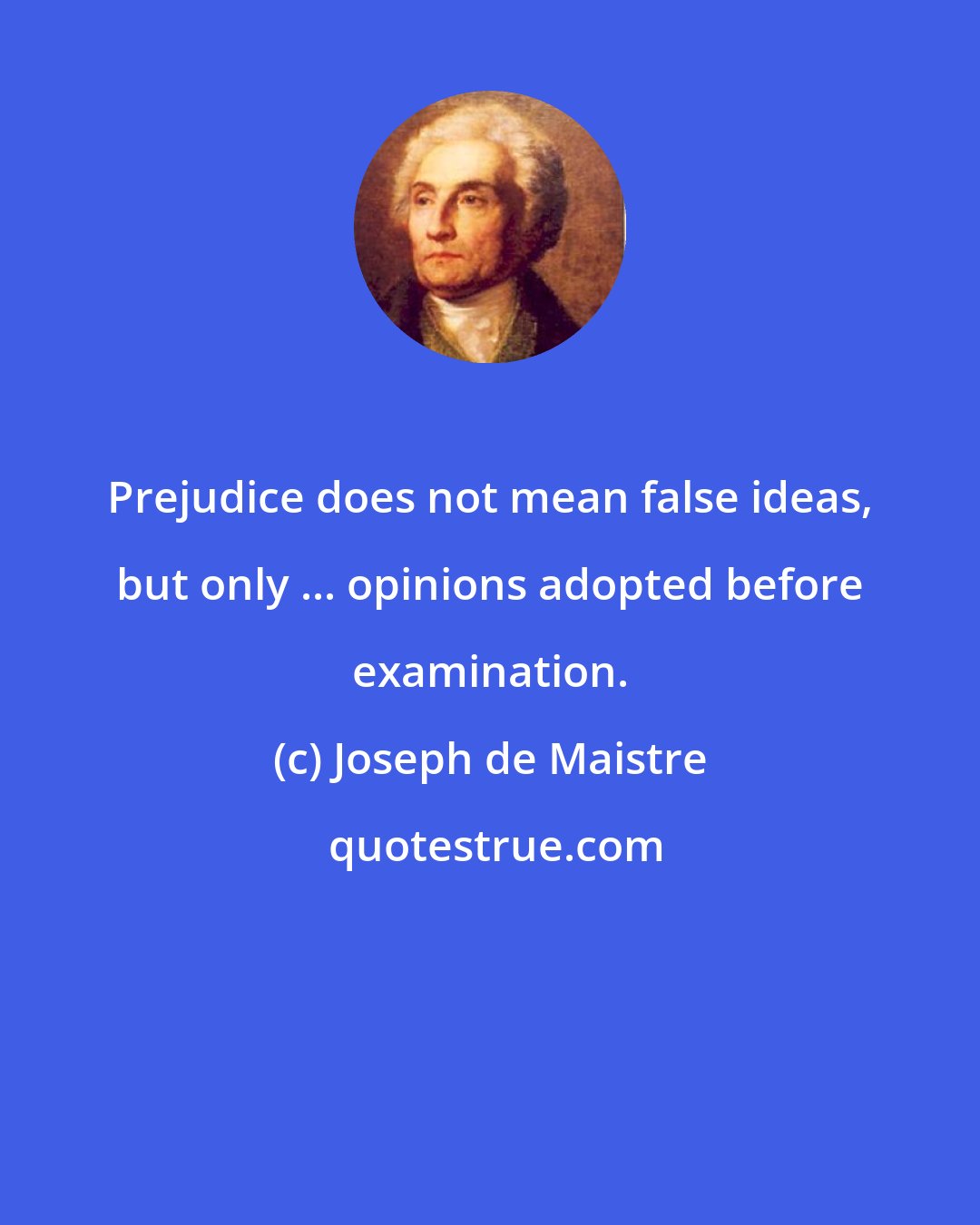 Joseph de Maistre: Prejudice does not mean false ideas, but only ... opinions adopted before examination.