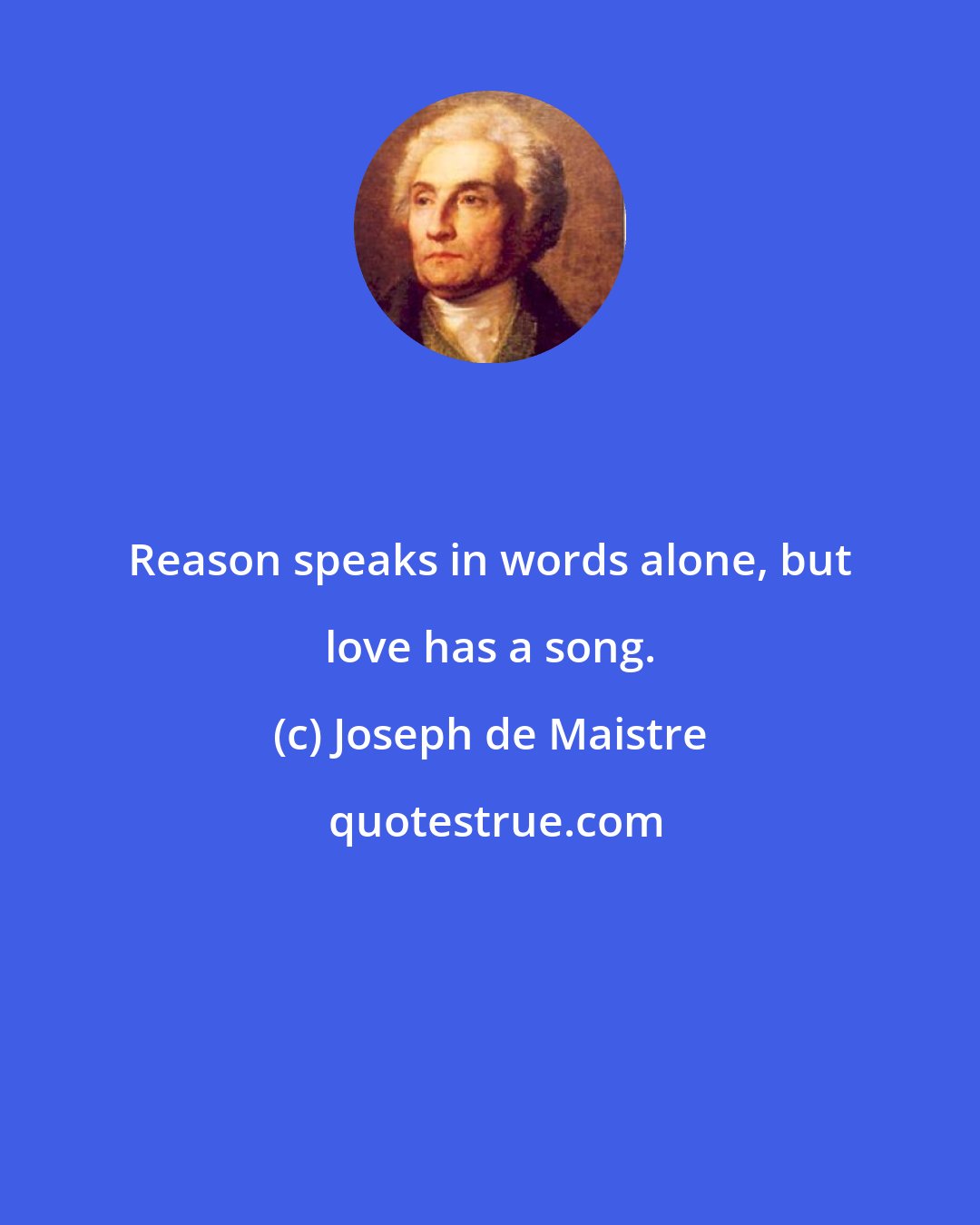 Joseph de Maistre: Reason speaks in words alone, but love has a song.