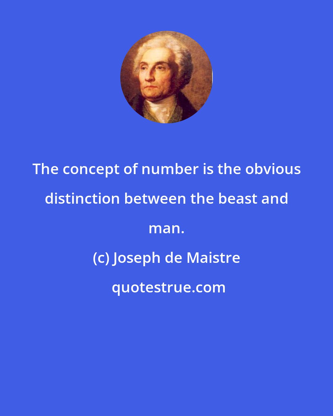 Joseph de Maistre: The concept of number is the obvious distinction between the beast and man.