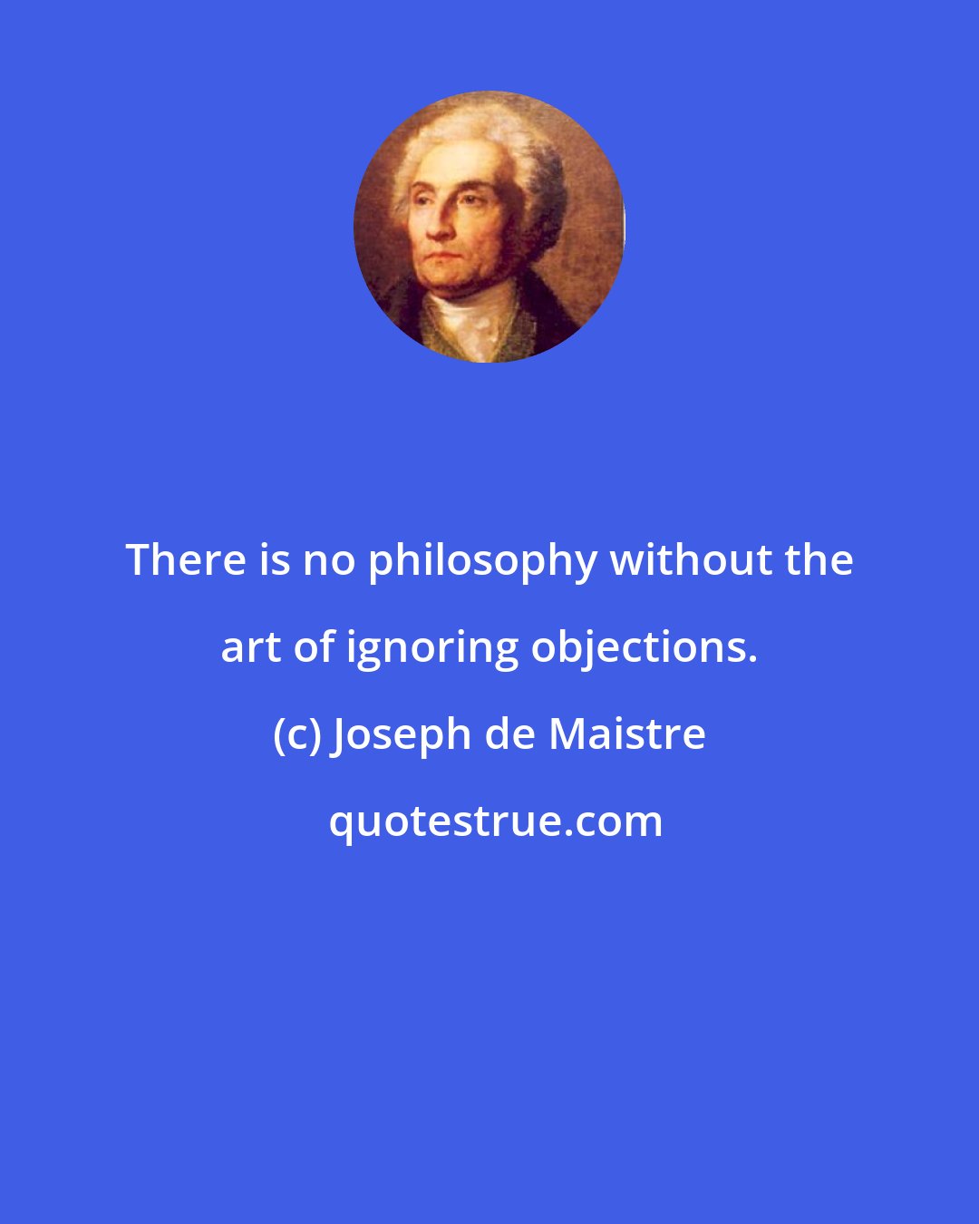 Joseph de Maistre: There is no philosophy without the art of ignoring objections.