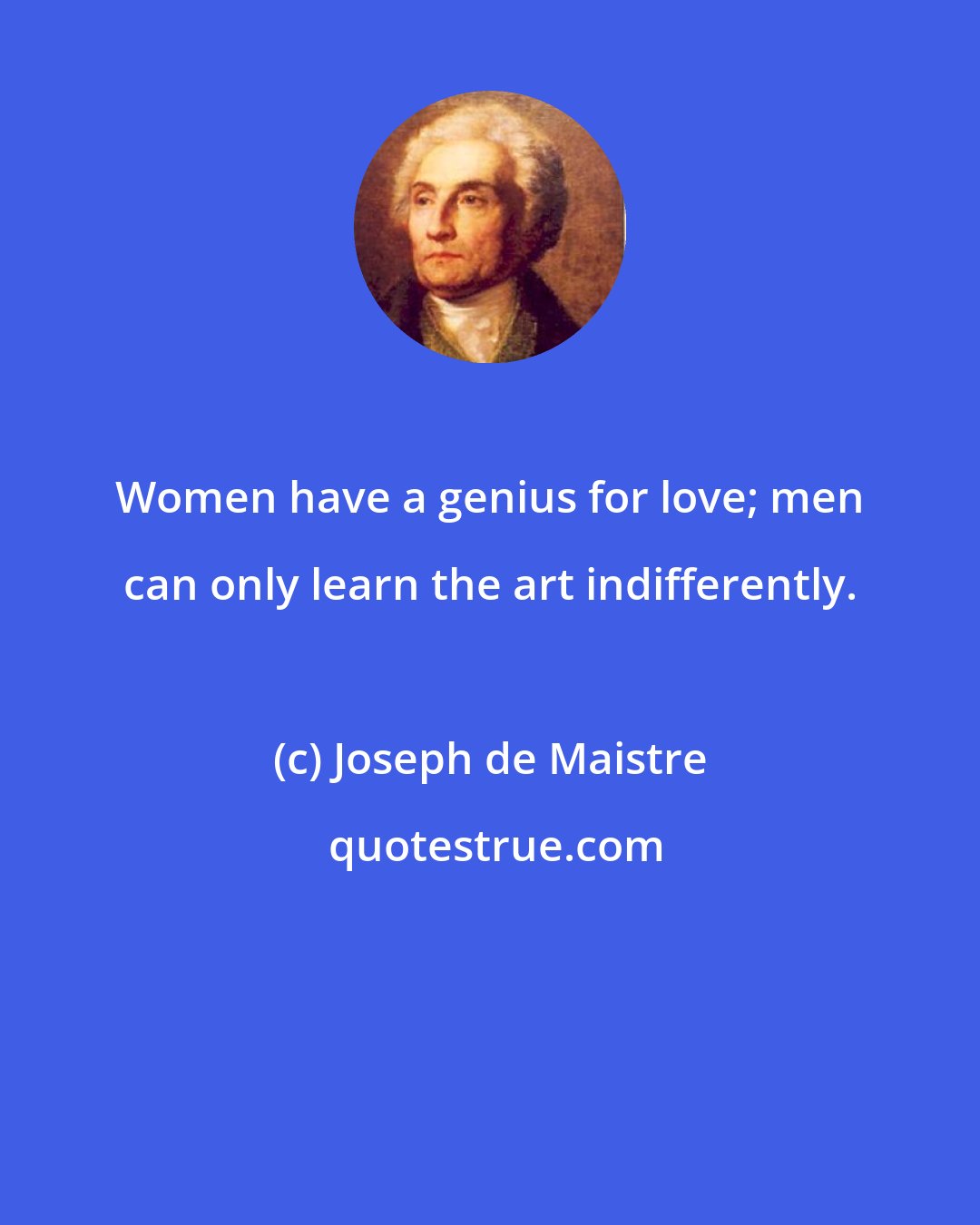 Joseph de Maistre: Women have a genius for love; men can only learn the art indifferently.