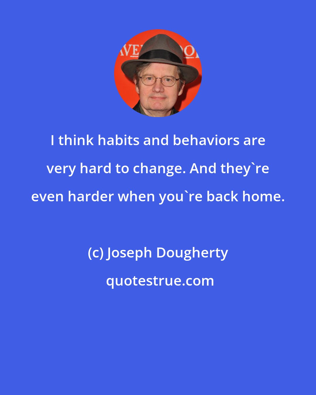 Joseph Dougherty: I think habits and behaviors are very hard to change. And they're even harder when you're back home.