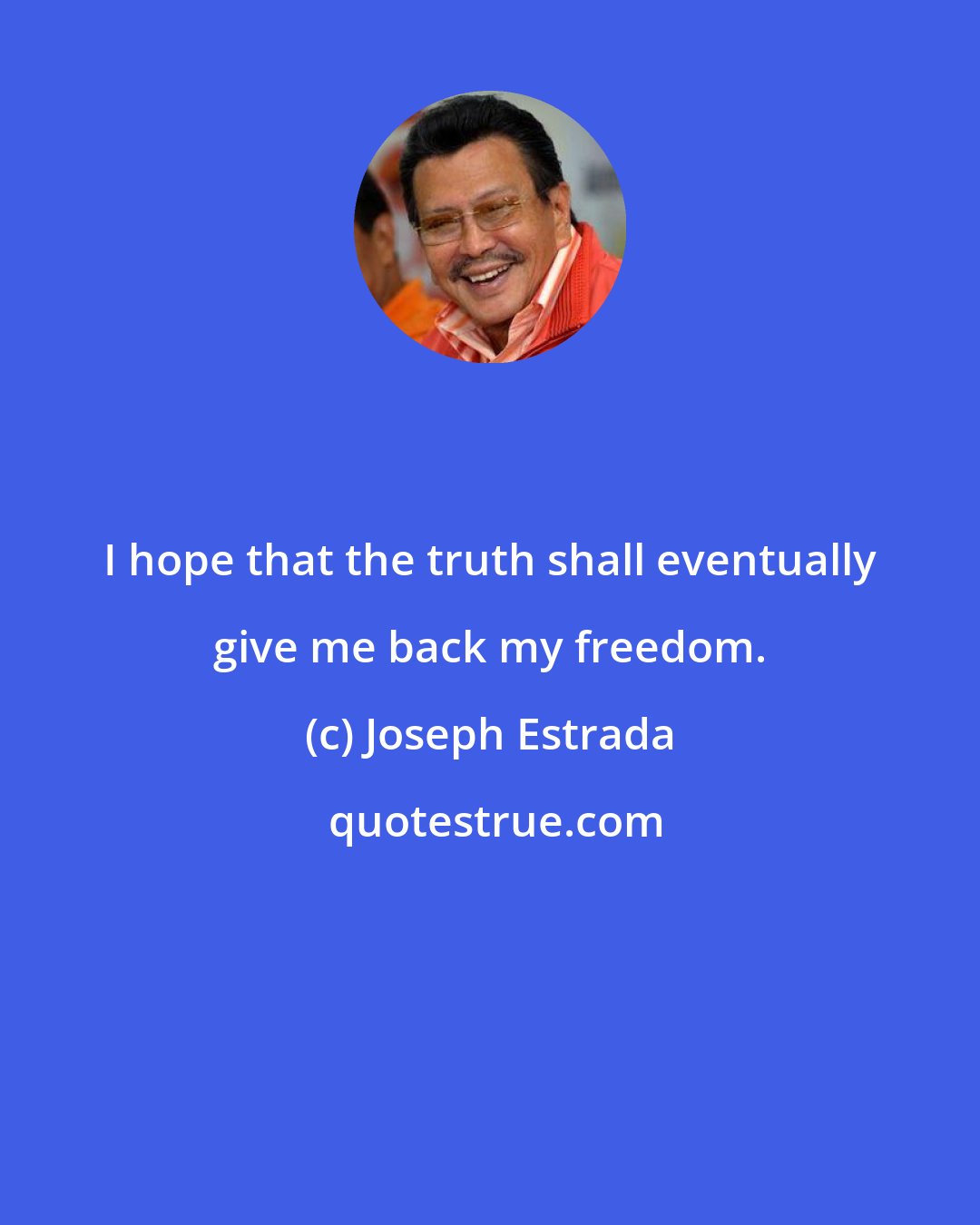 Joseph Estrada: I hope that the truth shall eventually give me back my freedom.
