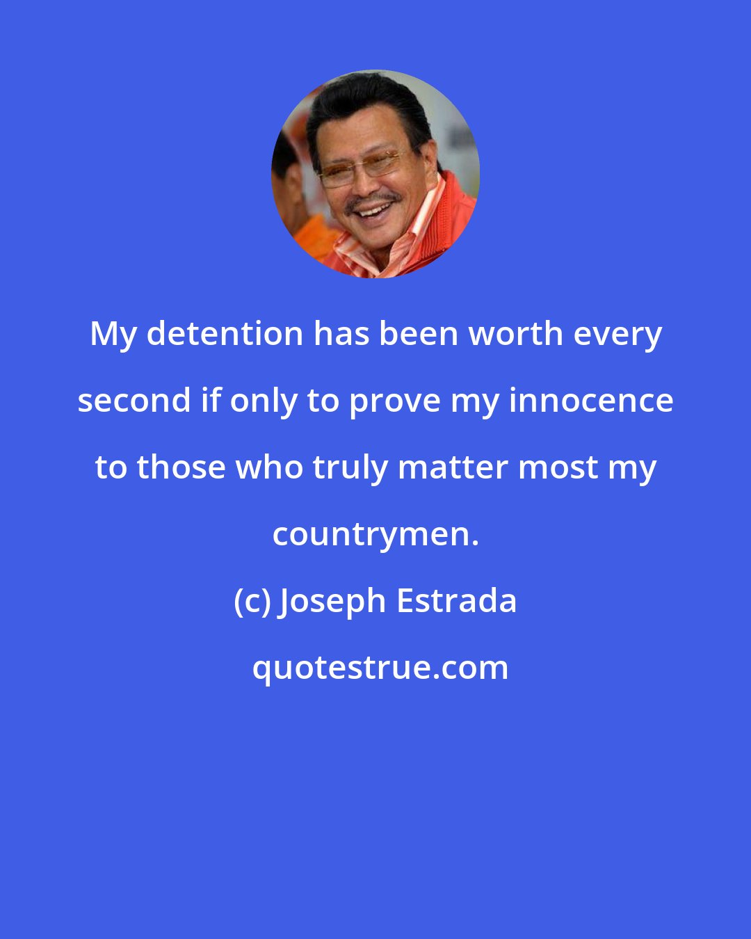 Joseph Estrada: My detention has been worth every second if only to prove my innocence to those who truly matter most my countrymen.