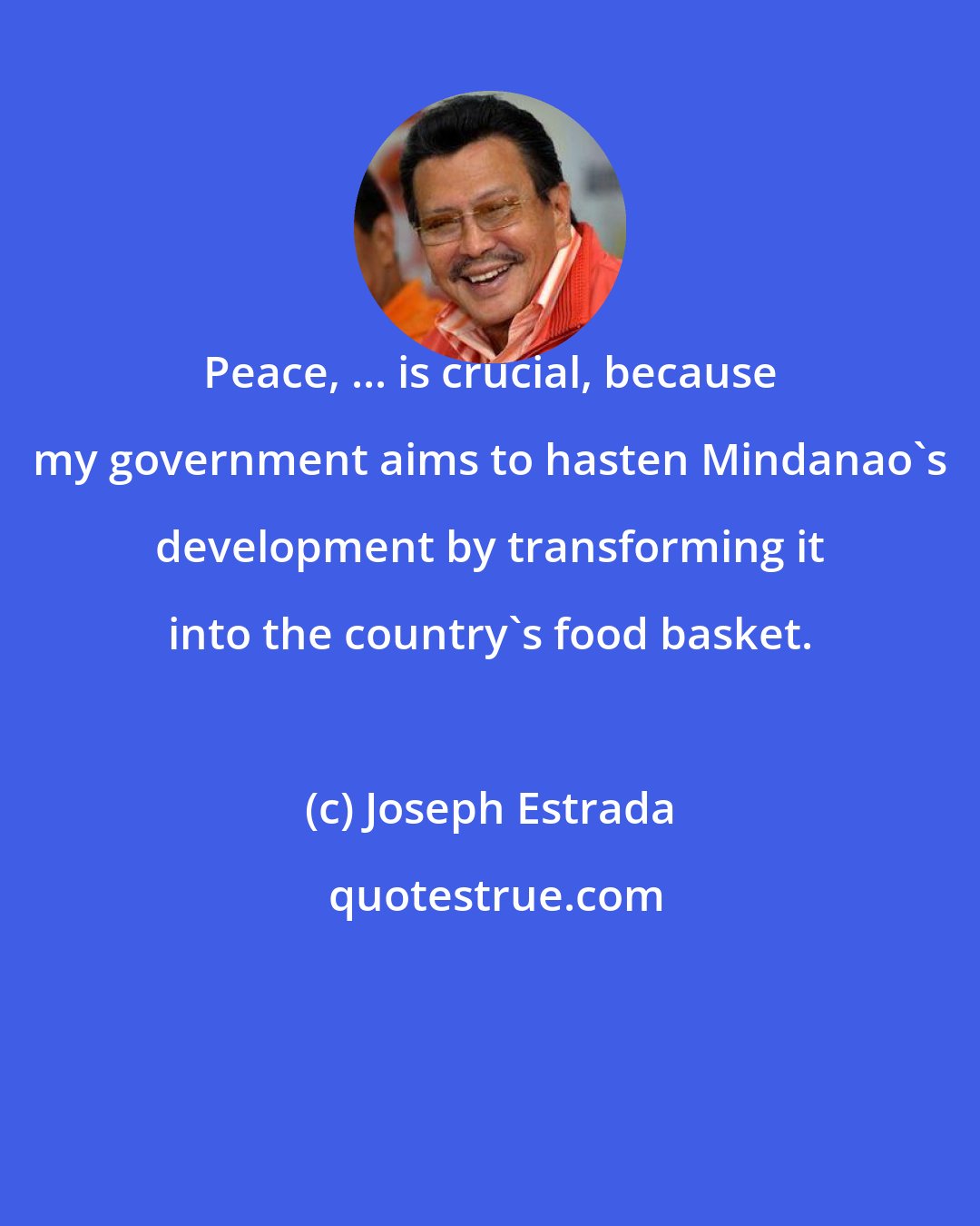 Joseph Estrada: Peace, ... is crucial, because my government aims to hasten Mindanao's development by transforming it into the country's food basket.