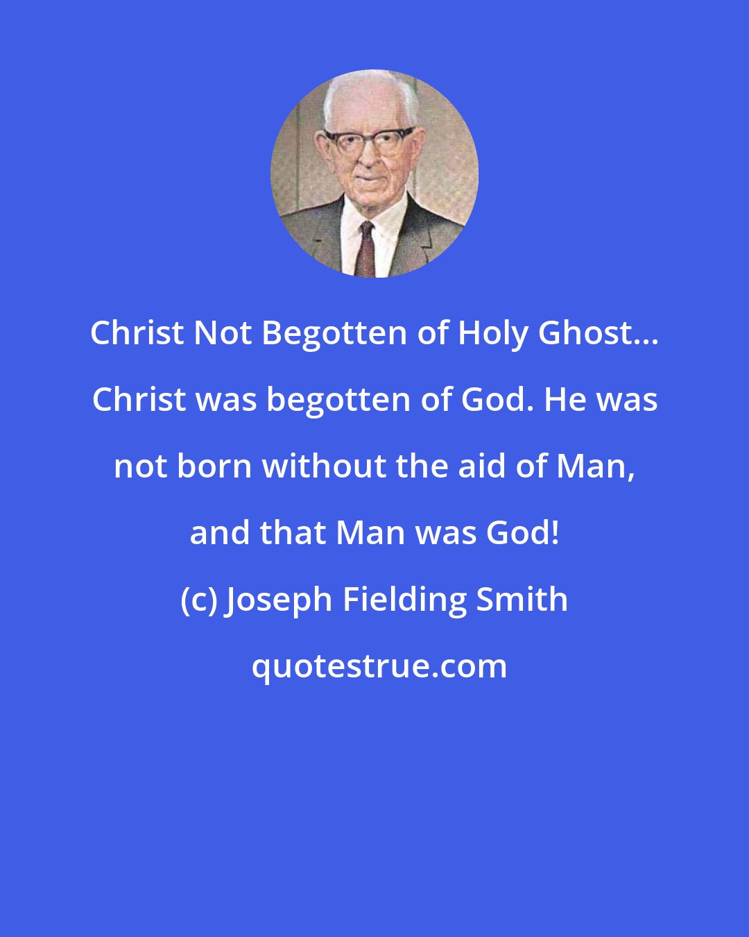 Joseph Fielding Smith: Christ Not Begotten of Holy Ghost... Christ was begotten of God. He was not born without the aid of Man, and that Man was God!