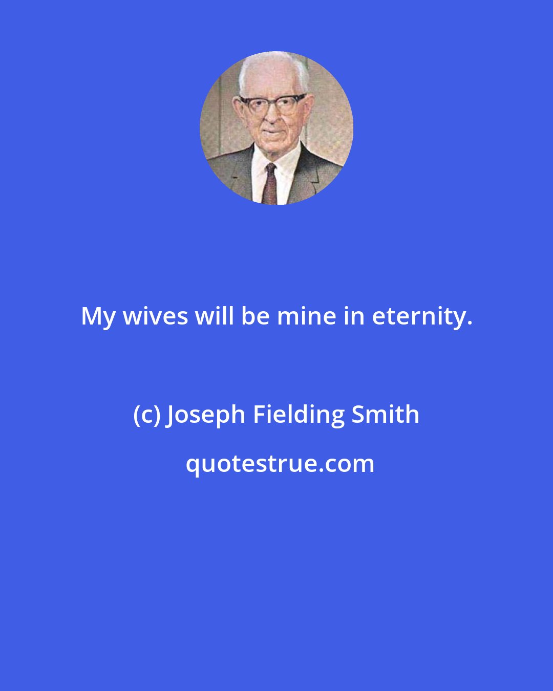 Joseph Fielding Smith: My wives will be mine in eternity.