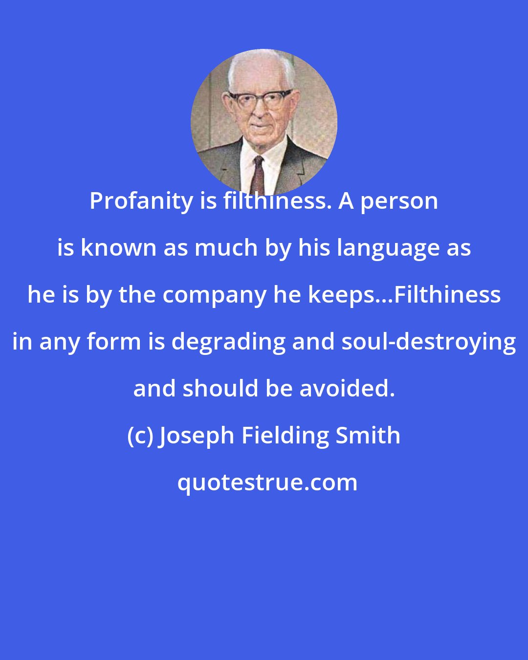 Joseph Fielding Smith: Profanity is filthiness. A person is known as much by his language as he is by the company he keeps...Filthiness in any form is degrading and soul-destroying and should be avoided.