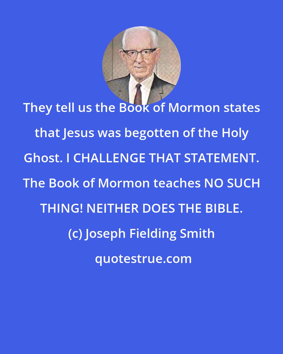 Joseph Fielding Smith: They tell us the Book of Mormon states that Jesus was begotten of the Holy Ghost. I CHALLENGE THAT STATEMENT. The Book of Mormon teaches NO SUCH THING! NEITHER DOES THE BIBLE.