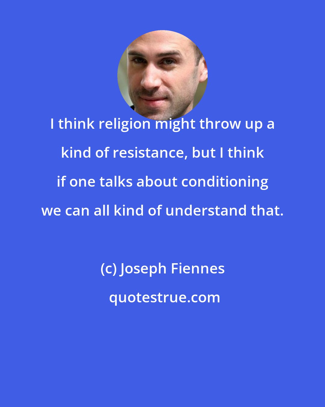 Joseph Fiennes: I think religion might throw up a kind of resistance, but I think if one talks about conditioning we can all kind of understand that.
