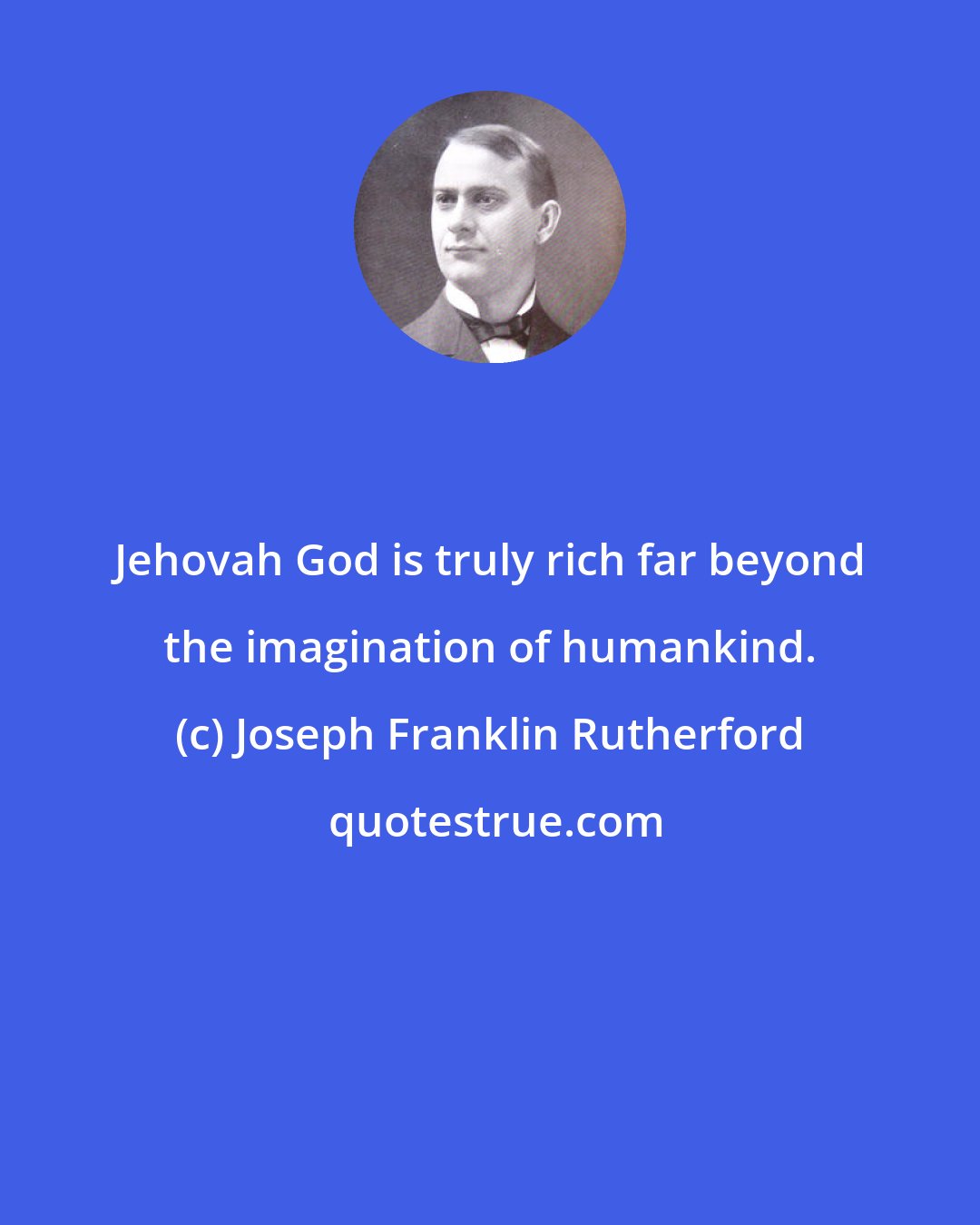 Joseph Franklin Rutherford: Jehovah God is truly rich far beyond the imagination of humankind.