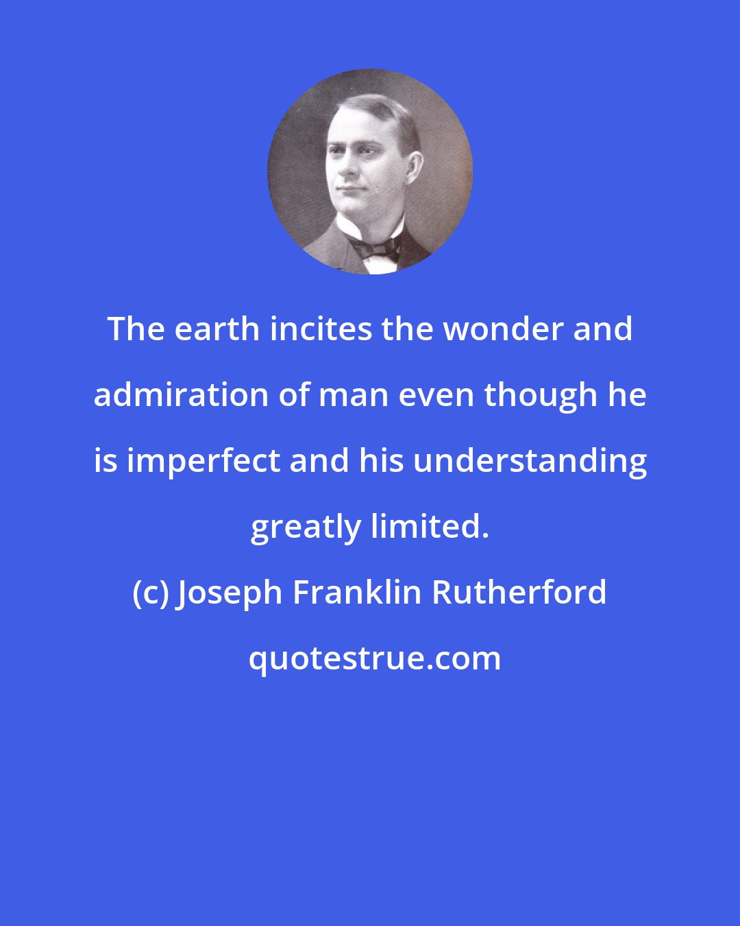 Joseph Franklin Rutherford: The earth incites the wonder and admiration of man even though he is imperfect and his understanding greatly limited.