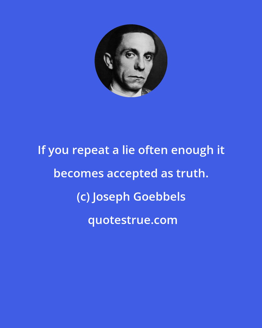 Joseph Goebbels: If you repeat a lie often enough it becomes accepted as truth.