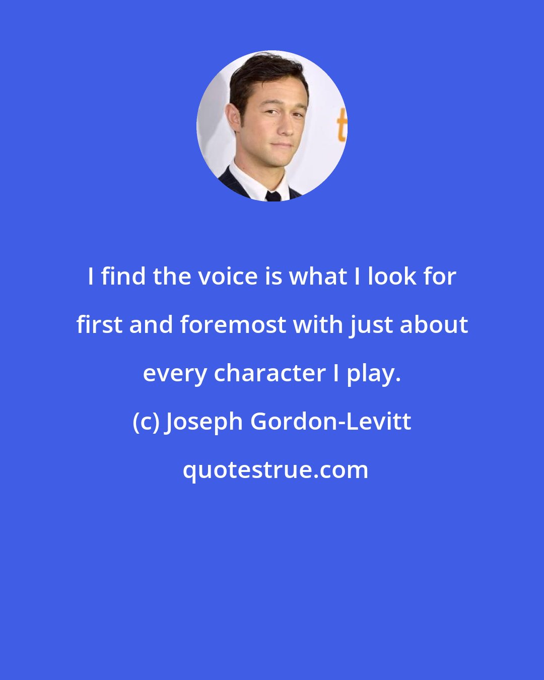 Joseph Gordon-Levitt: I find the voice is what I look for first and foremost with just about every character I play.