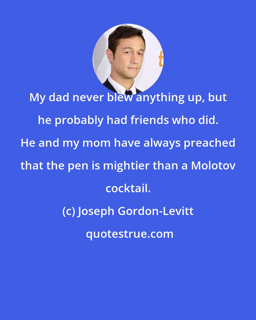 Joseph Gordon-Levitt: My dad never blew anything up, but he probably had friends who did. He and my mom have always preached that the pen is mightier than a Molotov cocktail.