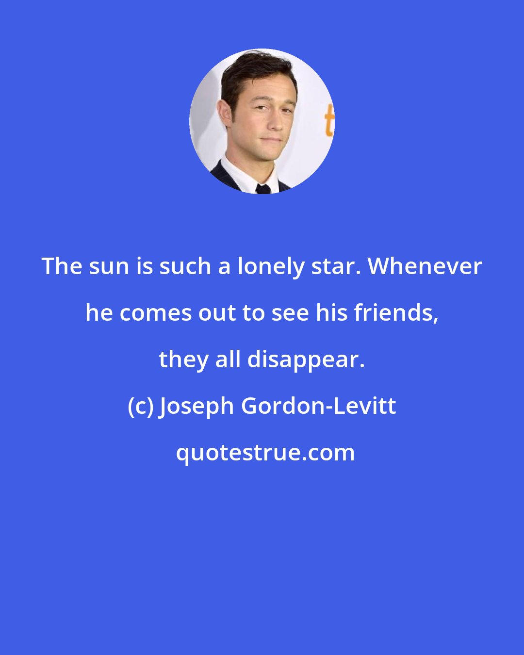 Joseph Gordon-Levitt: The sun is such a lonely star. Whenever he comes out to see his friends, they all disappear.