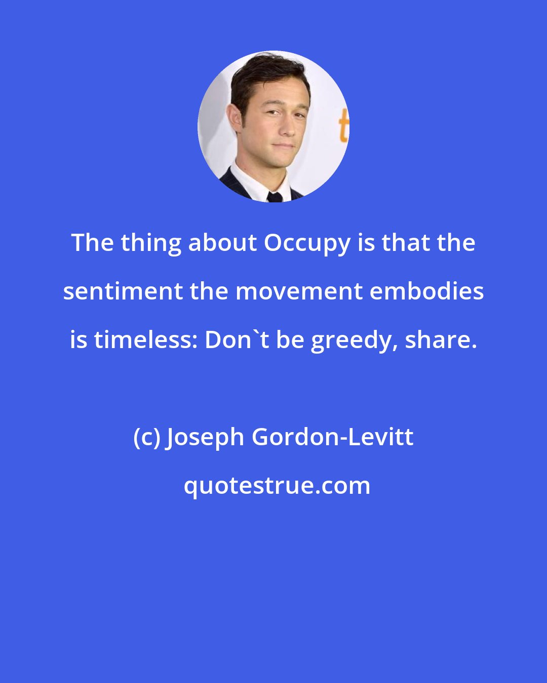 Joseph Gordon-Levitt: The thing about Occupy is that the sentiment the movement embodies is timeless: Don't be greedy, share.