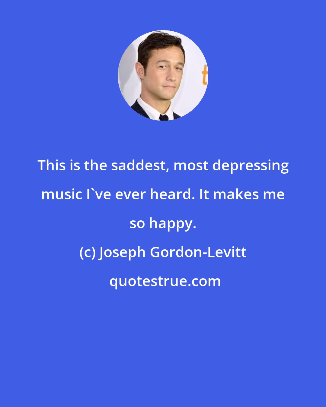 Joseph Gordon-Levitt: This is the saddest, most depressing music I've ever heard. It makes me so happy.