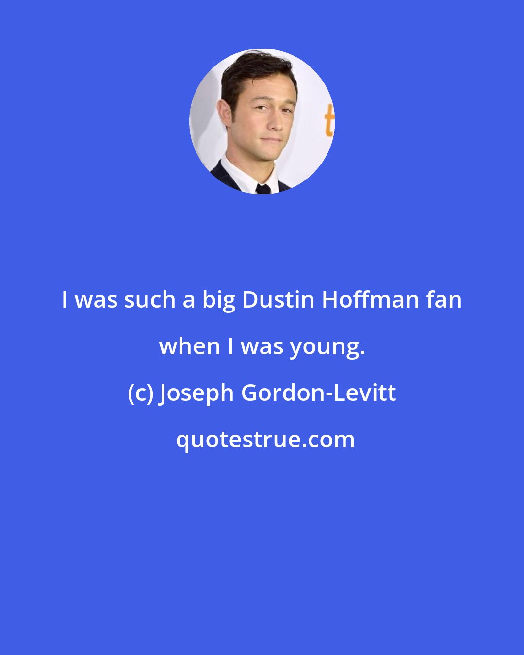 Joseph Gordon-Levitt: I was such a big Dustin Hoffman fan when I was young.